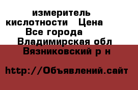 измеритель    кислотности › Цена ­ 380 - Все города  »    . Владимирская обл.,Вязниковский р-н